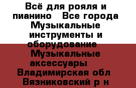 Всё для рояля и пианино - Все города Музыкальные инструменты и оборудование » Музыкальные аксессуары   . Владимирская обл.,Вязниковский р-н